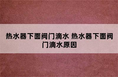 热水器下面阀门滴水 热水器下面阀门滴水原因